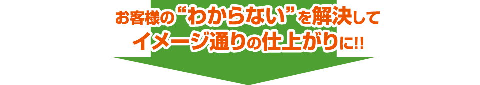 お客様の“わからない”を解決してイメージ通りの仕上がりに!!